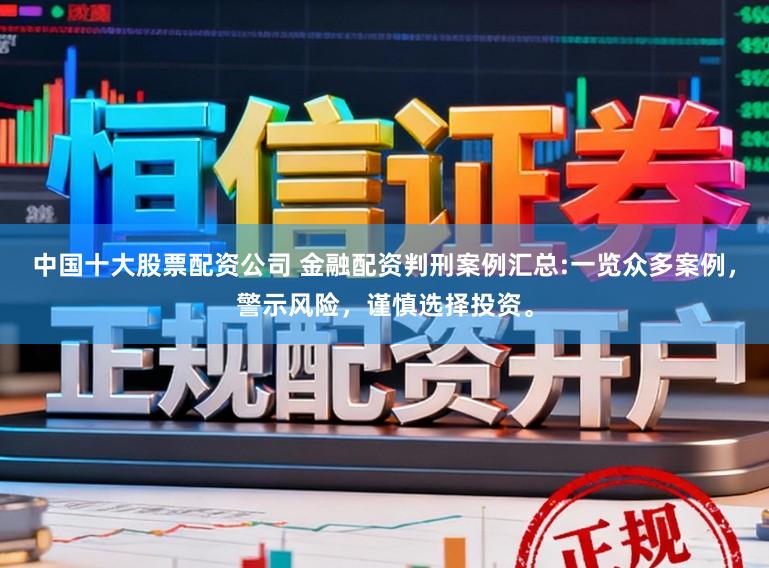 中国十大股票配资公司 金融配资判刑案例汇总:一览众多案例,警示风险,谨慎选择投资。