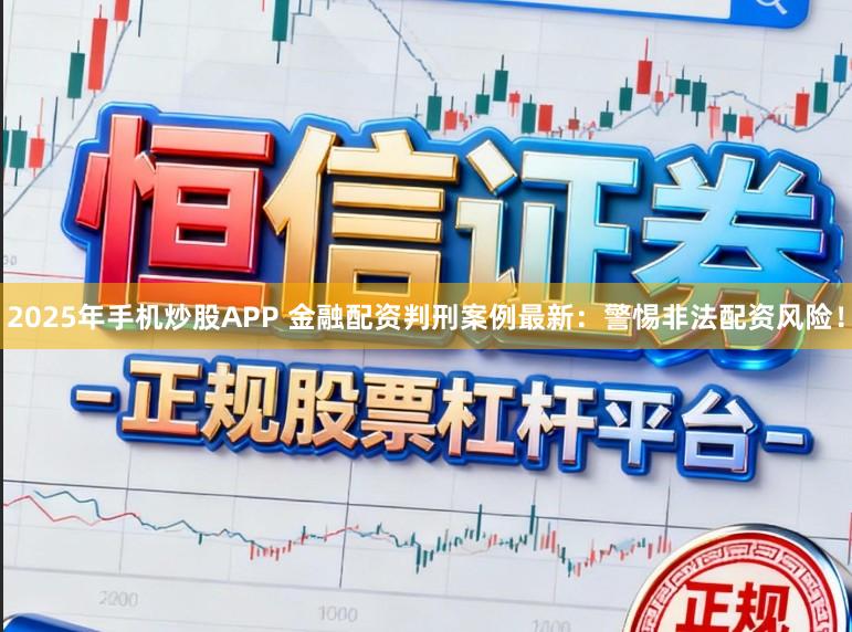 2025年手机炒股APP 金融配资判刑案例最新：警惕非法配资风险！
