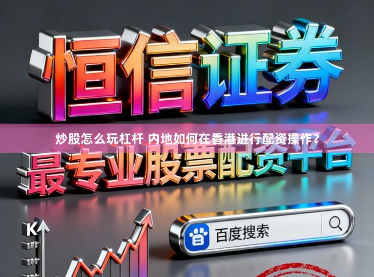 炒股怎么玩杠杆 内地如何在香港进行配资操作？