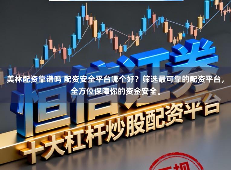 美林配资靠谱吗 配资安全平台哪个好？筛选最可靠的配资平台，全方位保障你的资金安全。