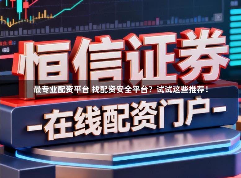 最专业配资平台 找配资安全平台？试试这些推荐！
