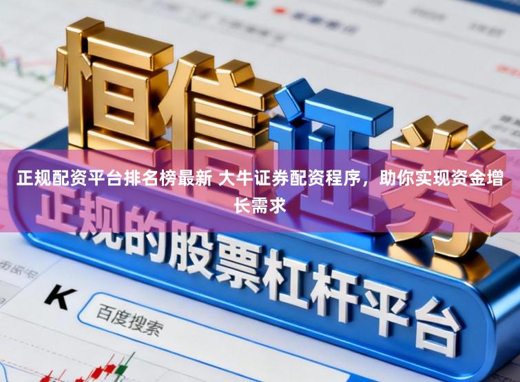 正规配资平台排名榜最新 大牛证券配资程序，助你实现资金增长需求