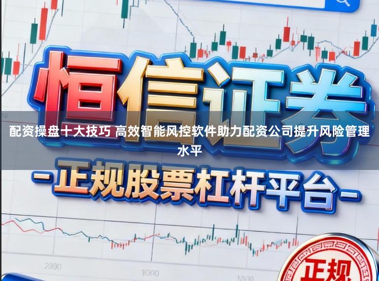 配资操盘十大技巧 高效智能风控软件助力配资公司提升风险管理水平