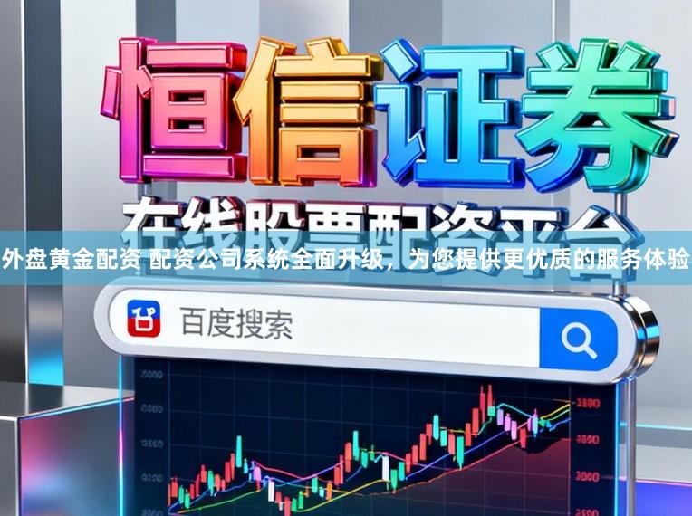 外盘黄金配资 配资公司系统全面升级，为您提供更优质的服务体验