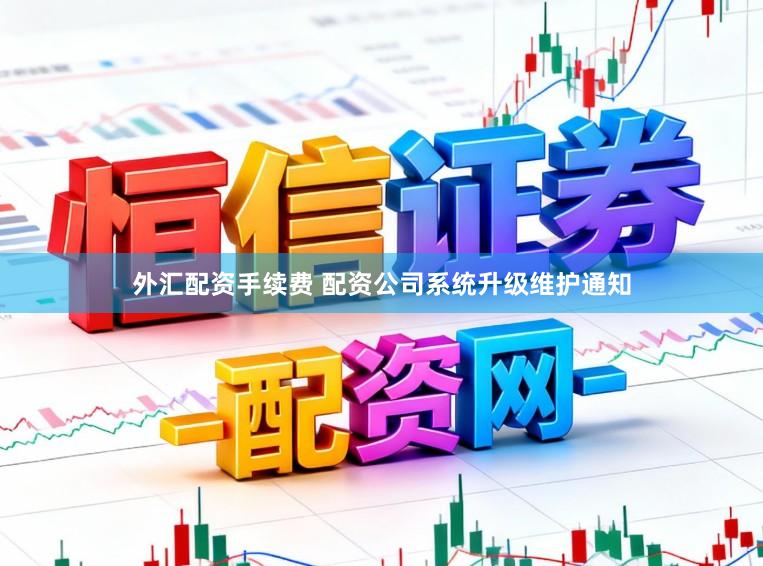 外汇配资手续费 配资公司系统升级维护通知