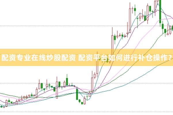配资专业在线炒股配资 配资平台如何进行补仓操作？