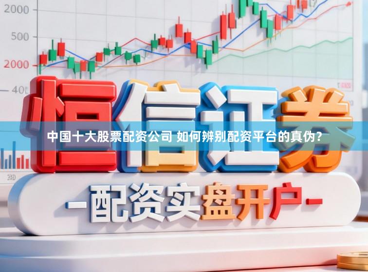 中国十大股票配资公司 如何辨别配资平台的真伪？