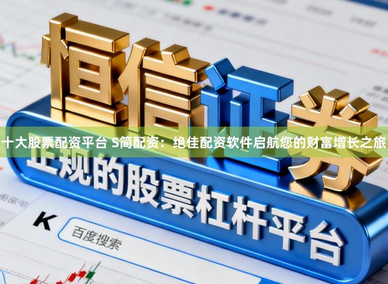 十大股票配资平台 S简配资：绝佳配资软件启航您的财富增长之旅