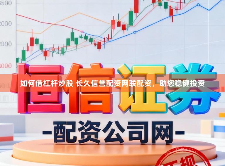 如何借杠杆炒股 长久信誉配资网联配资，助您稳健投资